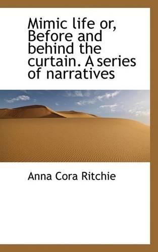 Mimic Life Or, Before and Behind the Curtain. a Series of Narratives
