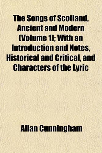 The Songs of Scotland, Ancient and Modern (Volume 1); With an Introduction and Notes, Historical and Critical, and Characters of the Lyric