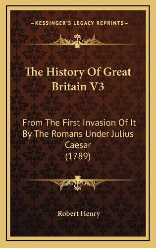 The History Of Great Britain V3: From The First Invasion Of It By The Romans Under Julius Caesar (1789)