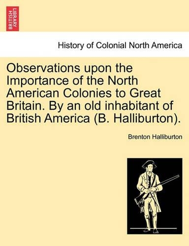 Observations Upon the Importance of the North American Colonies to Great Britain. by an Old Inhabitant of British America (B. Halliburton).: (English)