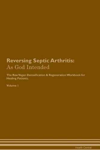 Reversing Septic Arthritis: As God Intended The Raw Vegan Plant-Based Detoxification & Regeneration Workbook for Healing Patients. Volume 1