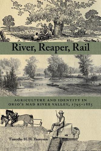 River, Reaper, Rail: Agriculture and Identity in Ohio's Mad River Valley, 1795-1885(Ohio History and Culture)