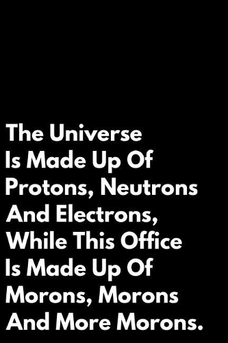 The Universe Is Made Up of Protons Neutrons and Electrons While This Office Is Made Up of Morons, Morons and More Morons