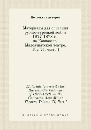 Materials to describe the Russian-Turkish war of 1877-1878. on the Caucasus-Asia Minor Theatre. Volume VI, Part I