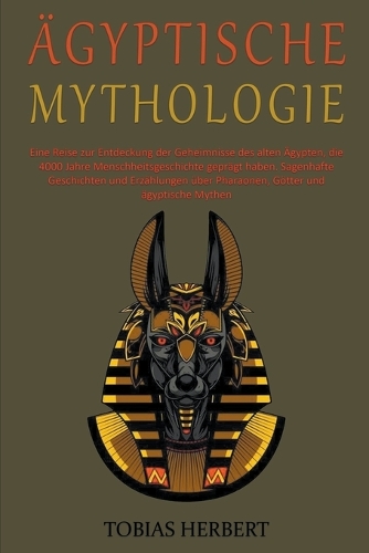 Ägyptische Mythologie: Eine Reise zur Entdeckung der Geheimnisse des alten Ägypten, die 4000 Jahre Menschheitsgeschichte geprägt haben