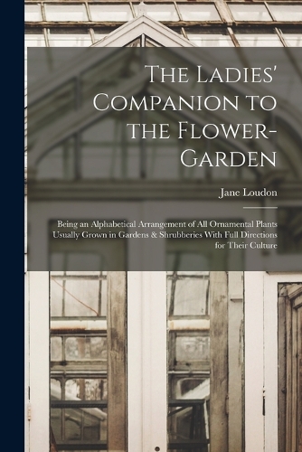 Ladies' Companion to the Flower-Garden: Being an Alphabetical Arrangement of All Ornamental Plants Usually Grown in Gardens & Shrubberies With Full Directions for Their Culture