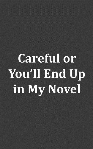 Careful Or You'll End Up In My Novel