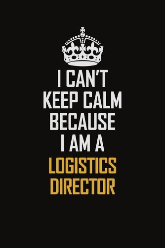 I Can't Keep Calm Because I Am A Logistics Director