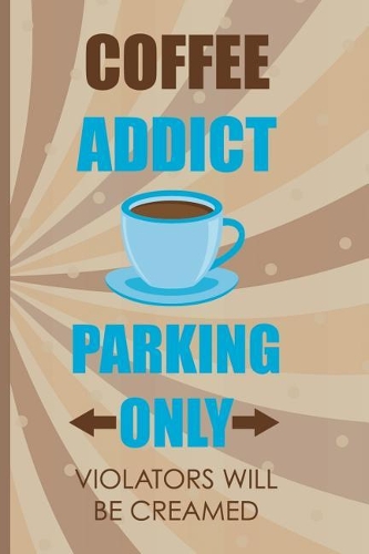 Coffee Addict Parking Only Violators Will Be Creamed: Blank Lined Notebook Journal Diary Composition Notepad 120 Pages 6x9 Paperback ( Coffee Lover Gift ) (Brown)