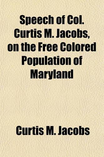 Speech of Col. Curtis M. Jacobs, on the Free Colored Population of Maryland; Delivered in the House of Delegates, on the 17th of February, 1860