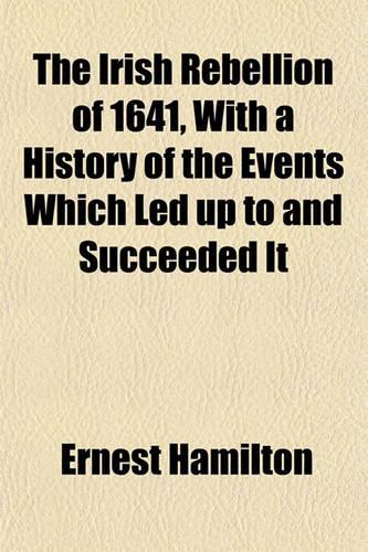 The Irish Rebellion of 1641, with a History of the Events Which Led Up to and Succeeded It: (English)