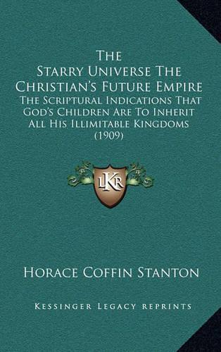 The Starry Universe The Christian's Future Empire: The Scriptural Indications That God's Children Are To Inherit All His Illimitable Kingdoms (1909)(English)
