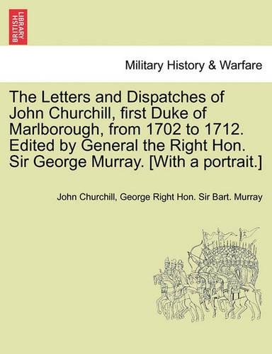 The Letters and Dispatches of John Churchill, first Duke of Marlborough, from 1702 to 1712. Edited by General the Right Hon. Sir George Murray. [With a portrait.] Vol. I.