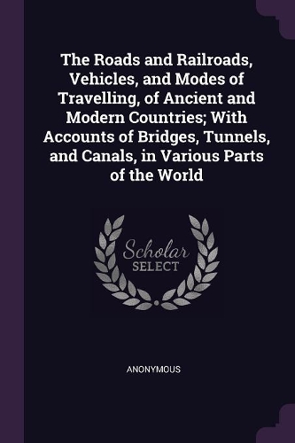 The Roads and Railroads, Vehicles, and Modes of Travelling, of Ancient and Modern Countries; With Accounts of Bridges, Tunnels, and Canals, in Various Parts of the World