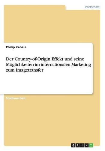 Der Country-of-Origin Effekt und seine Möglichkeiten im internationalen Marketing zum Imagetransfer: (German)