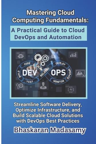 Mastering Cloud Computing Fundamentals: A Practical Guide to Cloud DevOps and Automation: Streamline Software Delivery, Optimize Infrastructure, and Build Scalable Cloud Solutions with Dev(9 Cloud Computing Made Simple: Master the Cloud with Confidence)