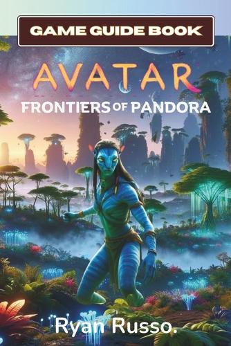 Avatar: Frontiers of Pandora Game Guide Book: The Complete Player's Manual & Walkthrough to The World of Pandora For Express Beginners and Experienced Gamer