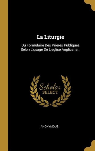 La Liturgie: Ou Formulaire Des Prières Publiques Selon L'usage De L'eglise Anglicane...
