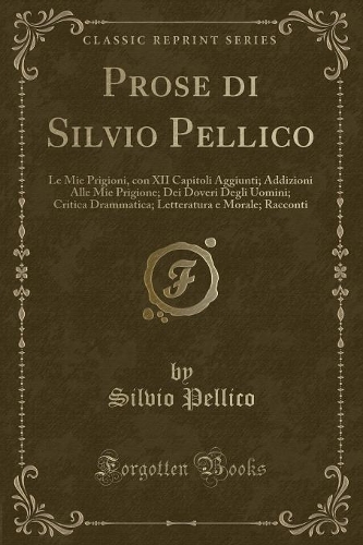 Prose Di Silvio Pellico: Le Mie Prigioni, Con XII Capitoli Aggiunti; Addizioni Alle Mie Prigione; Dei Doveri Degli Uomini; Critica Drammatica; Letteratura E Morale; Racconti