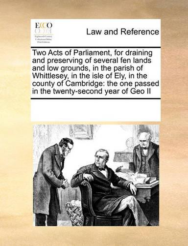 Two Acts of Parliament, for Draining and Preserving of Several Fen Lands and Low Grounds, in the Parish of Whittlesey, in the Isle of Ely, in the County of Cambridge