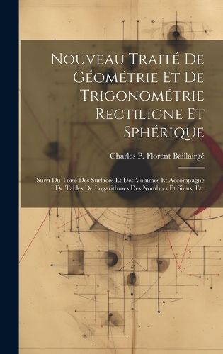 Nouveau Traité De Géométrie Et De Trigonométrie Rectiligne Et Sphérique: Suivi Du Toisé Des Surfaces Et Des Volumes Et Accompagné De Tables De Logarithmes Des Nombres Et Sinus, Etc