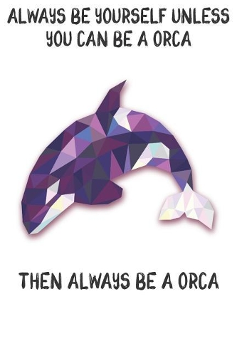 Always Be Yourself Unless You Can Be A Orcas Then Always Be A Orcas: Cute Orcas Lovers Journal / Notebook / Diary / Birthday Gift (6x9 - 110 Blank Lined Pages)