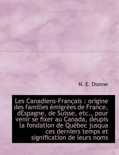 Les Canadiens-Fran Ais: Origine Des Familles Migr Es de France, Despagne, de Suisse, Etc., Pour Venir Se Fixer Au Canada, Deupis La Fondation de Qu Bec Jusqua Ces Derniers Temps Et Signification de Leurs Noms