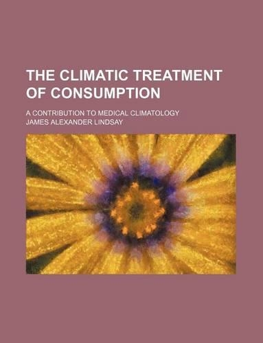 The Climatic Treatment of Consumption; A Contribution to Medical Climatology: (English)