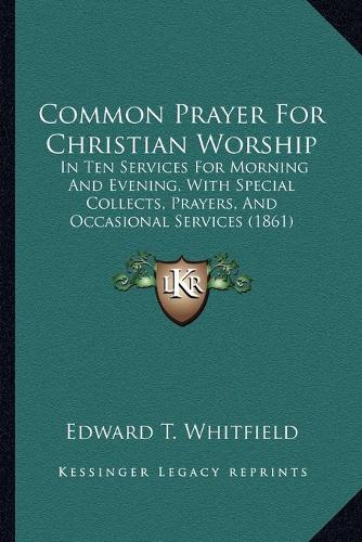 Common Prayer For Christian Worship: In Ten Services For Morning And Evening, With Special Collects, Prayers, And Occasional Services (1861)(English)
