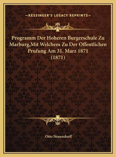 Programm Der Hoheren Burgerschule Zu Marburg, Mit Welchem Zu Der Offentlichen Prufung Am 31. Marz 1871 (1871)