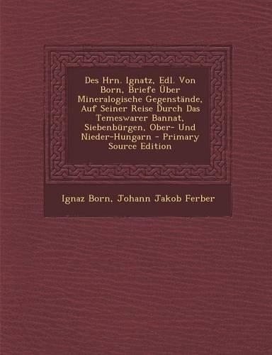 Des Hrn. Ignatz, Edl. Von Born, Briefe Uber Mineralogische Gegenstande, Auf Seiner Reise Durch Das Temeswarer Bannat, Siebenburgen, Ober- Und Nieder-H