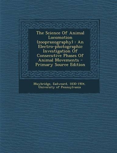 The Science of Animal Locomotion (Zoopraxography): An Electro-Photographic Investigation of Consecutive Phases of Animal Movements - Primary Source Ed