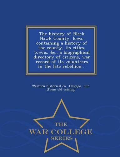 The history of Black Hawk County, Iowa, containing a history of the county, its cities, towns, &c., a biographical directory of citizens, war record of its volunteers in the late rebellion .. - War College Series: (English)