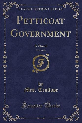 Petticoat Government, Vol. 3 of 3: A Novel (Classic Reprint)(English)