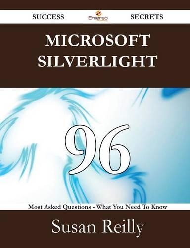 Microsoft Silverlight 96 Success Secrets - 96 Most Asked Questions on Microsoft Silverlight - What You Need to Know