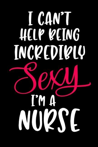 I Can't Help Being Incredibly Sexy I'm a Nurse