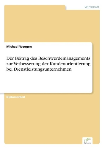 Der Beitrag des Beschwerdemanagements zur Verbesserung der Kundenorientierung bei Dienstleistungsunternehmen: (German)