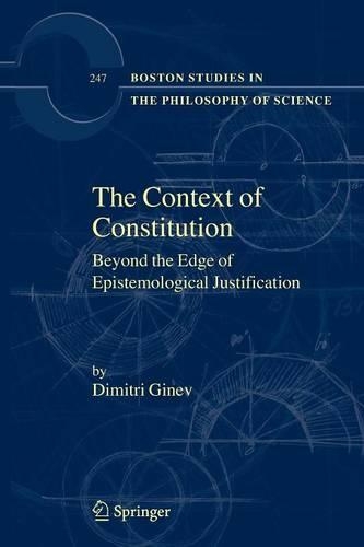 The Context of Constitution: Beyond the Edge of Epistemological Justification(247 Boston Studies in the Philosophy and History of Science)