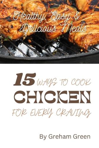 Healthy, Easy and Delicious Meals: 15 Ways to Cook Chicken for Every Craving
