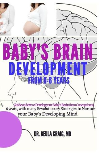 Developing Your Baby's Brain from 0-6 Years: Guide on how to Develop your Baby's Brain from Conception to 6 Years, with many Revolutionary Strategies to Nurture your Baby's Developing Mind