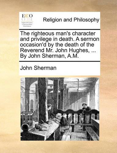 The Righteous Man's Character and Privilege in Death. a Sermon Occasion'd by the Death of the Reverend Mr. John Hughes, ... by John Sherman, A.M.: (English)