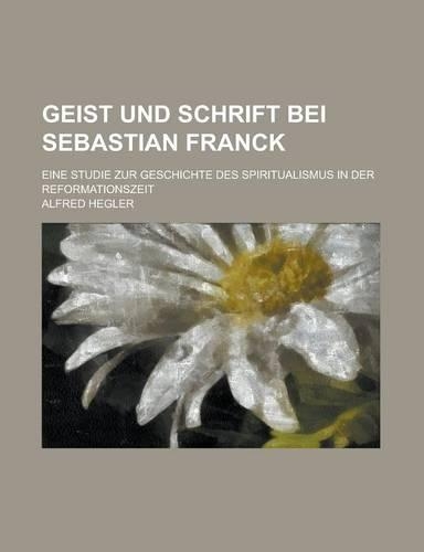 Geist Und Schrift Bei Sebastian Franck; Eine Studie Zur Geschichte Des Spiritualismus in Der Reformationszeit