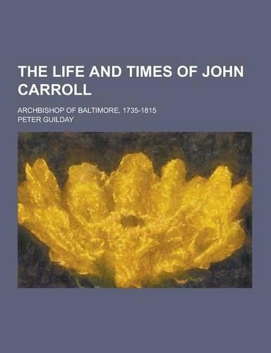 The Life and Times of John Carroll; Archbishop of Baltimore, 1735-1815: (English)