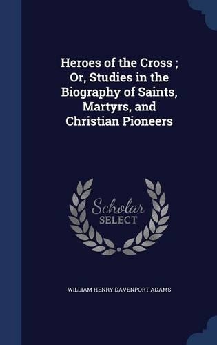 Heroes of the Cross; Or, Studies in the Biography of Saints, Martyrs, and Christian Pioneers