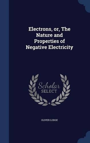 Electrons, or, The Nature and Properties of Negative Electricity