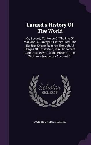 Larned's History Of The World: Or, Seventy Centuries Of The Life Of Mankind. A Survey Of History From The Earliest Known Records Through All Stages Of Civilization, In All Importa