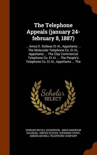 The Telephone Appeals (January 24-February 8, 1887): ... Amos E. Dolbear et al., Appellants ... the Molecular Telephone Co. et al., Appellants ... the Clay Commercial Telephone Co. et al. ... the Peopl(English)