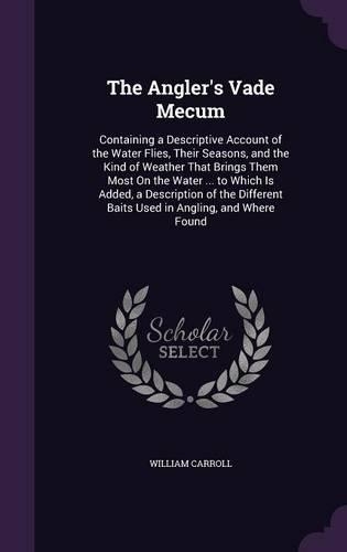 The Angler's Vade Mecum: Containing a Descriptive Account of the Water Flies, Their Seasons, and the Kind of Weather That Brings Them Most On the Water ... to Which Is Added(English)