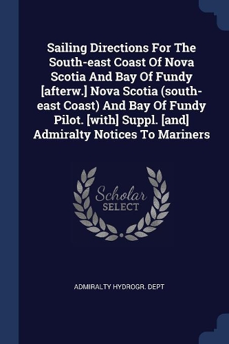 Sailing Directions For The South-east Coast Of Nova Scotia And Bay Of Fundy [afterw.] Nova Scotia (south-east Coast) And Bay Of Fundy Pilot. [with] Suppl. [and] Admiralty Notices To Mariners