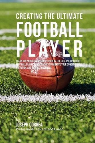 Creating the Ultimate Football Player: Learn the Secrets and Tricks Used by the Best Professional Football Players and Coaches to Improve your Conditioning, Nutrition, and Mental Toughnes(English)